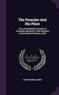 The Preacher And His Place: The Lyman Beecher Lectures On Preaching, Delivered At Yale University In The Month Of February, 1895