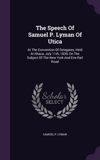 The Speech Of Samuel P. Lyman Of Utica: At The Convention Of Delegates, Held At Ithaca, July 11th, 1839, On The Subject Of The New York And Erie Rail Road
