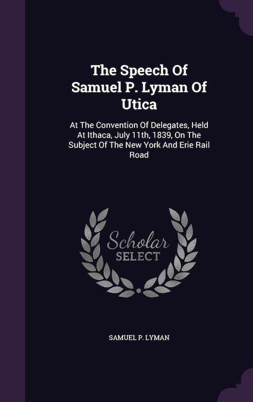 The Speech Of Samuel P. Lyman Of Utica: At The Convention Of Delegates, Held At Ithaca, July 11th, 1839, On The Subject Of The New York And Erie Rail Road
