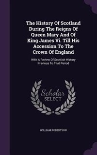 The History Of Scotland During The Reigns Of Queen Mary And Of King James Vi. Till His Accession To The Crown Of England: With A Review Of Scottish History Previous To That Period