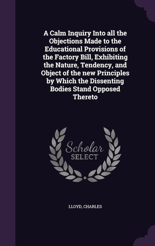 Couverture_A Calm Inquiry Into all the Objections Made to the Educational Provisions of the Factory Bill, Exhibiting the Nature, Tendency, and Object of the new Principles by Which the Dissenting Bodies Stand Opposed Thereto