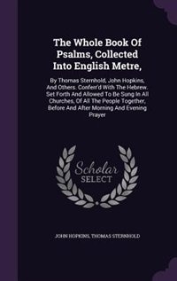 The Whole Book Of Psalms, Collected Into English Metre,: By Thomas Sternhold, John Hopkins, And Others. Conferr'd With The Hebrew. Set Forth And Allowed To