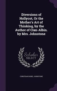 Diversions of Hollycot, Or the Mother's Art of Thinking, by the Author of Clan-Albin. by Mrs. Johnstone