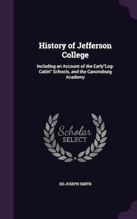 History of Jefferson College: Including an Account of the EarlyLog-Cabin Schools, and the Canonsburg Academy