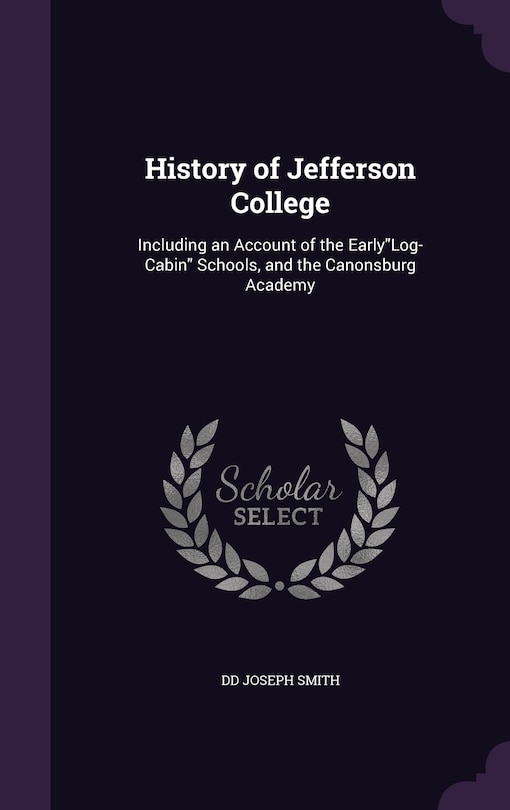 History of Jefferson College: Including an Account of the EarlyLog-Cabin Schools, and the Canonsburg Academy