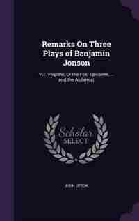 Remarks On Three Plays of Benjamin Jonson: Viz. Volpone, Or the Fox: Epicoene, ... and the Alchimist de John Upton