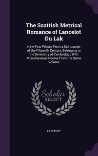 The Scottish Metrical Romance of Lancelot Du Lak: Now First Printed From a Manuscript of the Fifteenth Century, Belonging to the University of Cambridge; With Miscellaneous Poems From the Same Volume