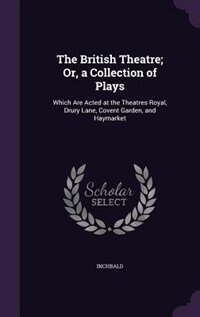 The British Theatre; Or, a Collection of Plays: Which Are Acted at the Theatres Royal, Drury Lane, Covent Garden, and Haymarket