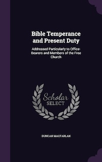 Bible Temperance and Present Duty: Addressed Particularly to Office-Bearers and Members of the Free Church