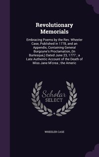 Revolutionary Memorials: Embracing Poems by the Rev. Wheeler Case, Published in 1778, and an Appendix, Containing General Burgoyne's Proclamation, (In Burlesque, ) Dated June 23, 1777; a Late Authentic Account of the Death of Miss Jane M'crea; the Americ