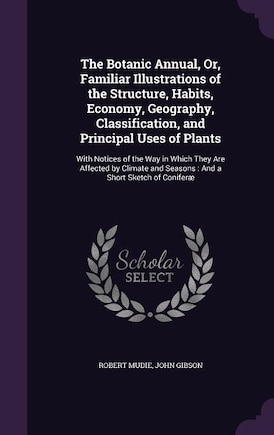 The Botanic Annual, Or, Familiar Illustrations of the Structure, Habits, Economy, Geography, Classification, and Principal Uses of Plants: With Notices of the Way in Which They Are Affected by Climate and Seasons : And a Short Sketch of C