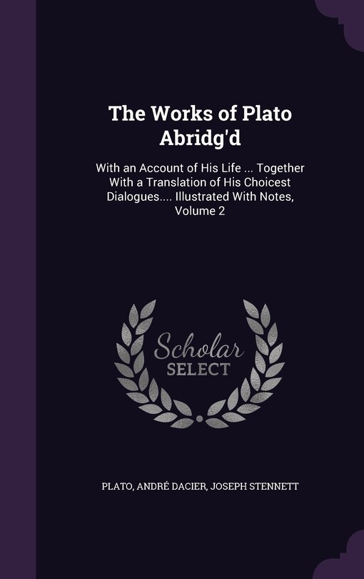 The Works of Plato Abridg'd: With an Account of His Life ... Together With a Translation of His Choicest Dialogues.... Illustrated With Notes, Volume 2