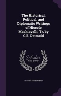 The Historical, Political, and Diplomatic Writings of Niccolo Machiavelli, Tr. by C.E. Detmold