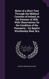 Front cover_Notes of a Short Tour Through the Midland Counties of Ireland, in the Summer of 1836, With Observations On the Condition of the Peasantry. / by Baptist Wriothesley Noel, M.a
