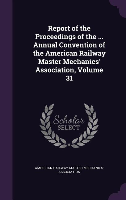 Couverture_Report of the Proceedings of the ... Annual Convention of the American Railway Master Mechanics' Association, Volume 31