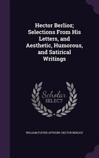 Hector Berlioz; Selections From His Letters, and Aesthetic, Humorous, and Satirical Writings