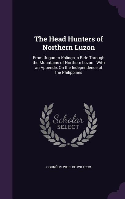 The Head Hunters of Northern Luzon: From Ifugao to Kalinga, a Ride Through the Mountains of Northern Luzon : With an Appendix On the In