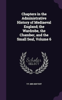 Front cover_Chapters in the Administrative History of Mediaeval England; the Wardrobe, the Chamber, and the Small Seal, Volume 6