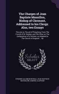 The Charges of Jean Baptiste Massillon, Bishop of Clermont, Addressed to his Clergy. Also, two Essays: The one on The art of Preaching, From The French of M. Reybaz, and The Other on The Composition of by Étienne Salomon Reybaz