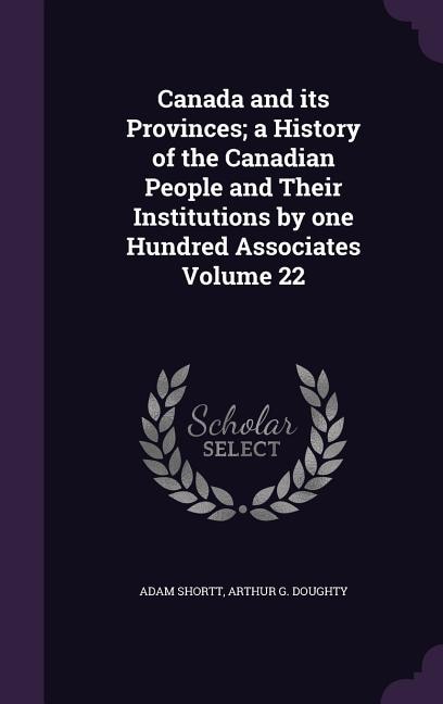 Canada and its Provinces; a History of the Canadian People and Their Institutions by one Hundred Associates Volume 22