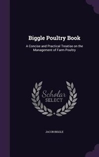 Biggle Poultry Book: A Concise and Practical Treatise on the Management of Farm Poultry
