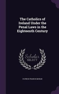 The Catholics of Ireland Under the Penal Laws in the Eighteenth Century