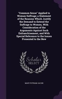 Front cover_Common Sense Applied to Woman Suffrage; a Statement of the Reasons Which Justify the Demand to Extend the Suffrage to Women, With Consideration of the Arguments Against Such Enfranchisement, and With Special Reference to the Issues Presented to the New