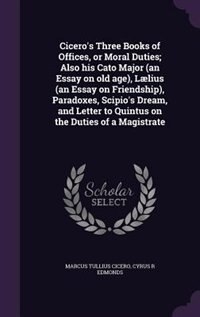 Cicero's Three Books of Offices, or Moral Duties; Also his Cato Major (an Essay on old age), Lælius (an Essay on Friendship), Paradoxes, Scipio's Dream, and Letter to Quintus on the Duties of a Magistrate