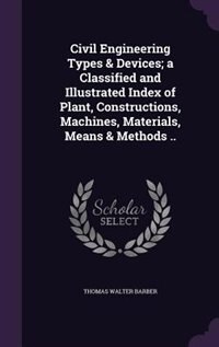 Civil Engineering Types & Devices; a Classified and Illustrated Index of Plant, Constructions, Machines, Materials, Means & Methods ..
