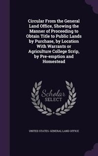 Front cover_Circular From the General Land Office, Showing the Manner of Proceeding to Obtain Title to Public Lands by Purchase, by Location With Warrants or Agriculture College Scrip, by Pre-emption and Homestead