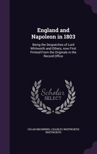 England and Napoleon in 1803: Being the Despatches of Lord Whitworth and Others, now First Printed From the Originals in the Reco