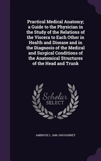 Front cover_Practical Medical Anatomy; a Guide to the Physician in the Study of the Relations of the Viscera to Each Other in Health and Disease and in the Diagnosis of the Medical and Surgical Conditions of the Anatomical Structures of the Head and Trunk