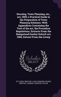 Housing, Town Planning, etc., act, 1909; a Practical Guide in the Preparation of Town Planning Schemes. With Appendices Containing the Text of the act, the Procedure Regulations, Extracts From the Hampstead Garden Suburb act, 1906, Extract From the Liverp