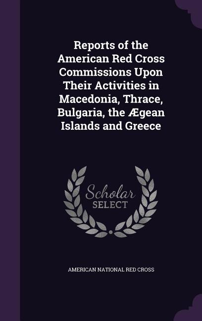 Couverture_Reports of the American Red Cross Commissions Upon Their Activities in Macedonia, Thrace, Bulgaria, the Ægean Islands and Greece