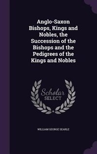 Anglo-Saxon Bishops, Kings and Nobles, the Succession of the Bishops and the Pedigrees of the Kings and Nobles