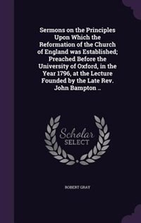 Couverture_Sermons on the Principles Upon Which the Reformation of the Church of England was Established; Preached Before the University of Oxford, in the Year 1796, at the Lecture Founded by the Late Rev. John Bampton ..