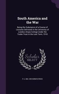 South America and the War: Being the Substance of a Course of Lectures Delivered in the University of London, King's College U