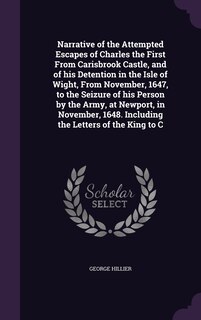 Front cover_Narrative of the Attempted Escapes of Charles the First From Carisbrook Castle, and of his Detention in the Isle of Wight, From November, 1647, to the Seizure of his Person by the Army, at Newport, in November, 1648. Including the Letters of the King to C