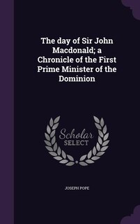 The day of Sir John Macdonald; a Chronicle of the First Prime Minister of the Dominion