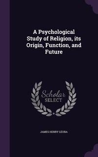 A Psychological Study of Religion, its Origin, Function, and Future