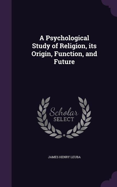 A Psychological Study of Religion, its Origin, Function, and Future