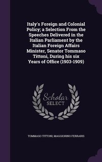 Front cover_Italy's Foreign and Colonial Policy; a Selection From the Speeches Delivered in the Italian Parliament by the Italian Foreign Affairs Minister, Senator Tommaso Tittoni, During his six Years of Office (1903-1909)