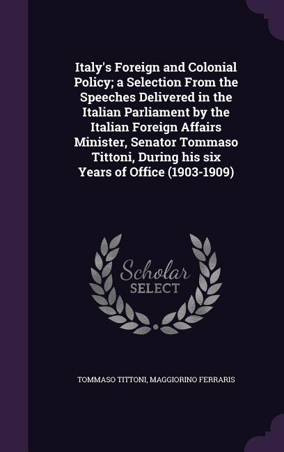 Front cover_Italy's Foreign and Colonial Policy; a Selection From the Speeches Delivered in the Italian Parliament by the Italian Foreign Affairs Minister, Senator Tommaso Tittoni, During his six Years of Office (1903-1909)