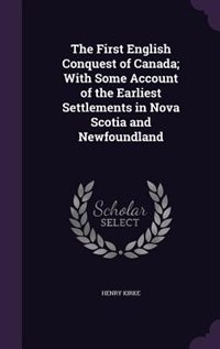 The First English Conquest of Canada; With Some Account of the Earliest Settlements in Nova Scotia and Newfoundland