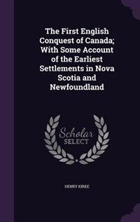 The First English Conquest of Canada; With Some Account of the Earliest Settlements in Nova Scotia and Newfoundland