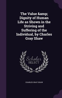 Front cover_The Value & Dignity of Human Life as Shown in the Striving and Suffering of the Individual, by Charles Gray Shaw