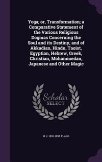Yoga; or, Transformation; a Comparative Statement of the Various Religious Dogmas Concerning the Soul and its Destiny, and of Akkadian, Hindu, Taoist, Egyptian, Hebrew, Greek, Christian, Mohammedan, Japanese and Other Magic