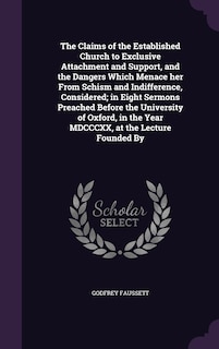 The Claims of the Established Church to Exclusive Attachment and Support, and the Dangers Which Menace her From Schism and Indifference, Considered; in Eight Sermons Preached Before the University of Oxford, in the Year MDCCCXX, at the Lecture Founded By