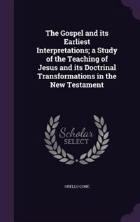 Front cover_The Gospel and its Earliest Interpretations; a Study of the Teaching of Jesus and its Doctrinal Transformations in the New Testament