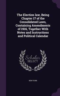 Front cover_The Election law, Being Chapter 17 of the Consolidated Laws, Containing Amendments of 1916, Together With Notes and Instructions and Political Calendar